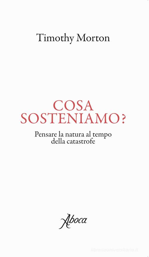 Cosa sosteniamo? Pensare la natura al tempo della catastrofe di Timothy Morton edito da Aboca Edizioni