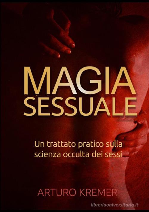 Magia sessuale. Un trattato pratico sulla scienza occulta dei sessi di Arturo Kremer edito da StreetLib