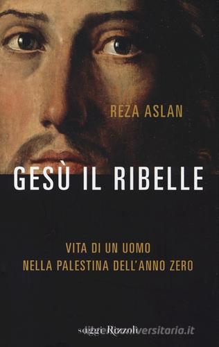 Gesù il ribelle di Reza Aslan edito da Rizzoli