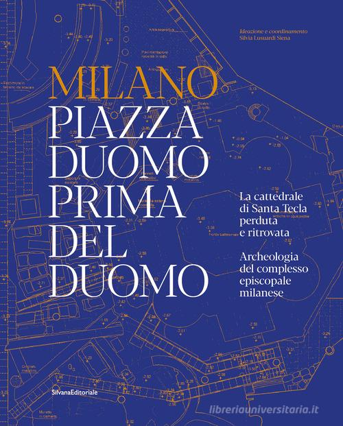 Milano. Piazza Duomo prima del Duomo. La cattedrale di Santa Tecla perduta e ritrovata. Archeologia del complesso episcopale milanese. Ediz. illustrata edito da Silvana