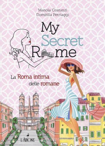 My secret Rome. La Roma intima delle romane di Manola Costanzi, Domitilla Petriaggi edito da L'Airone Editrice Roma