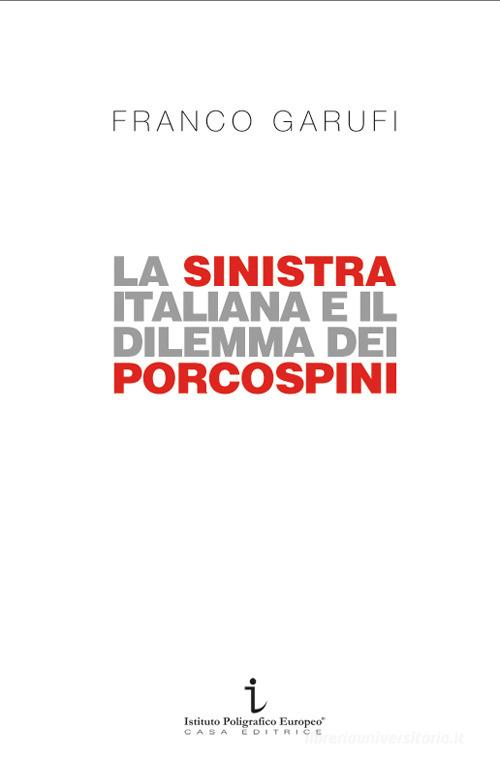 La sinistra italiana e il dilemma dei porcospini. L'arte della frammentazione a cent'anni da Livorno di Franco Garufi edito da Istituto Poligrafico Europeo