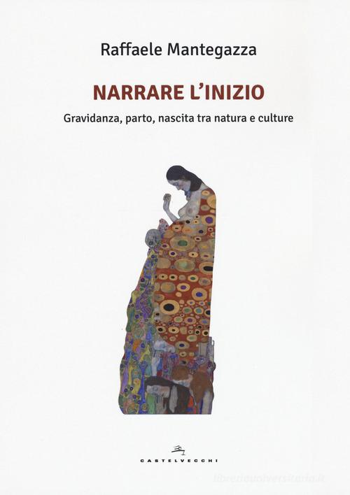 Narrare l'inizio. Gravidanza, parto, nascita tra natura e culture di Raffaele Mantegazza edito da Castelvecchi