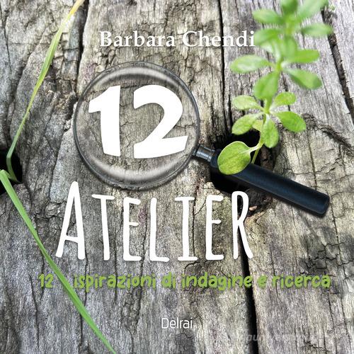 12 atelier. 12 ispirazioni di indagine e ricerca di Barbara Chendi edito da Delrai Edizioni