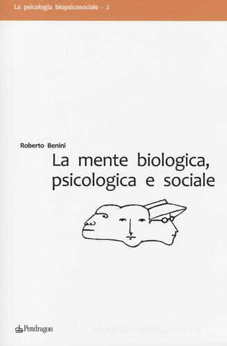 La mente biologica, psicologica e sociale di Roberto Benini edito da Pendragon