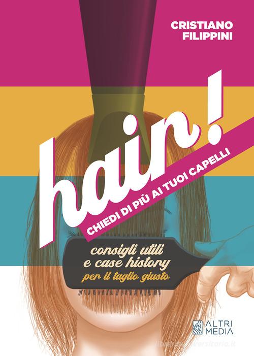 Hair! Chiedi di più ai tuoi capelli. Consigli utili e case history per il taglio giusto di Cristiano Filippini edito da Altrimedia