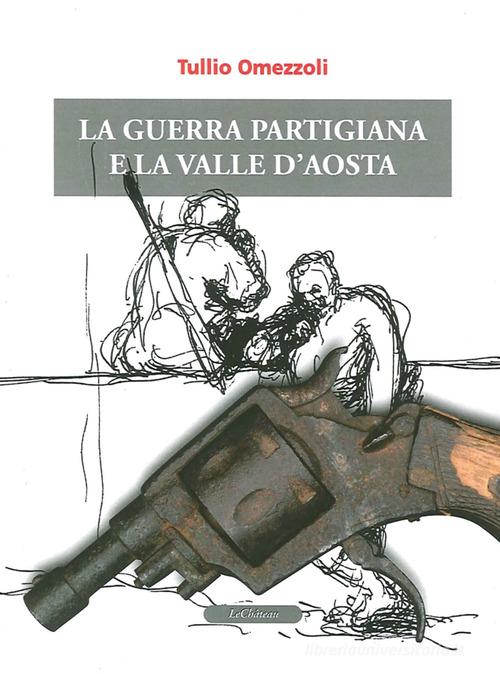 La guerra partigiana e la Valle d'Aosta di Tullio Omezzoli edito da Le Château Edizioni