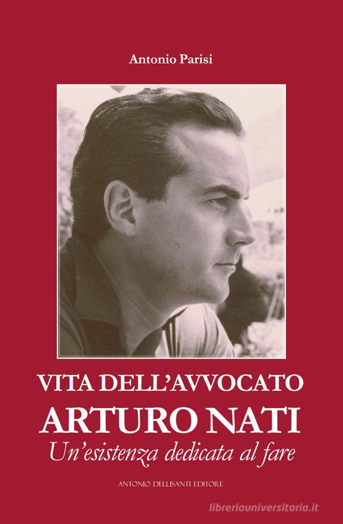 Vita dell'avvocato Arturo Nati. Un'esistenza dedicata al fare di Antonio Parisi edito da Dellisanti
