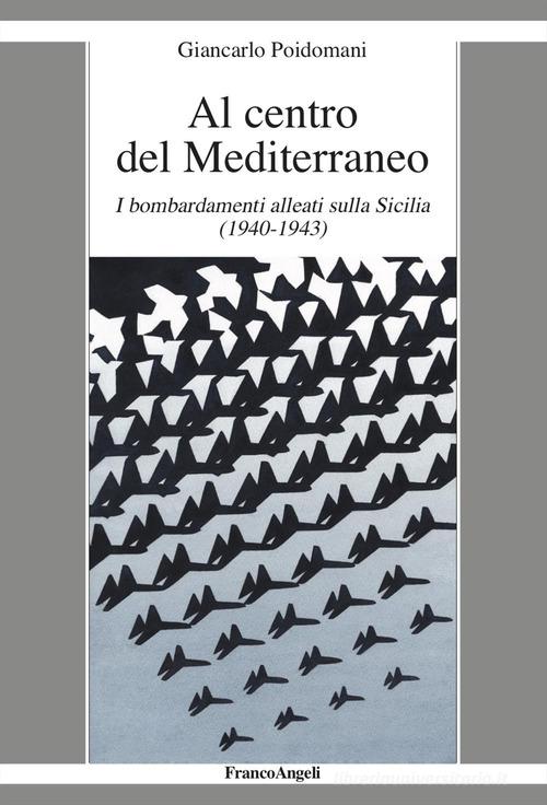 Al centro del Mediterraneo. I bombardamenti alleati sulla Sicilia (1940-1943) di Giancarlo Poidomani edito da Franco Angeli