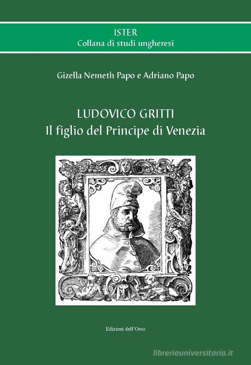 Ludovico Gritti. Il figlio del principe di Venezia. Ediz. critica di Gizella Nemeth Papo, Adriano Papo edito da Edizioni dell'Orso