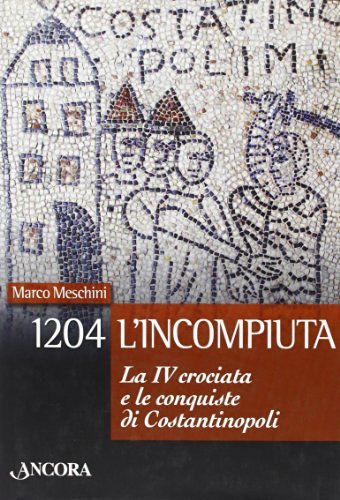 1204: l'incompiuta. La VI crociata e le conquiste di Costantinopoli di Marco Meschini edito da Ancora