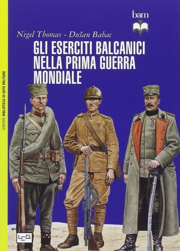 Gli eserciti balcanici nella prima guerra mondiale di Nigel Thomas, Dusan Babac edito da LEG Edizioni