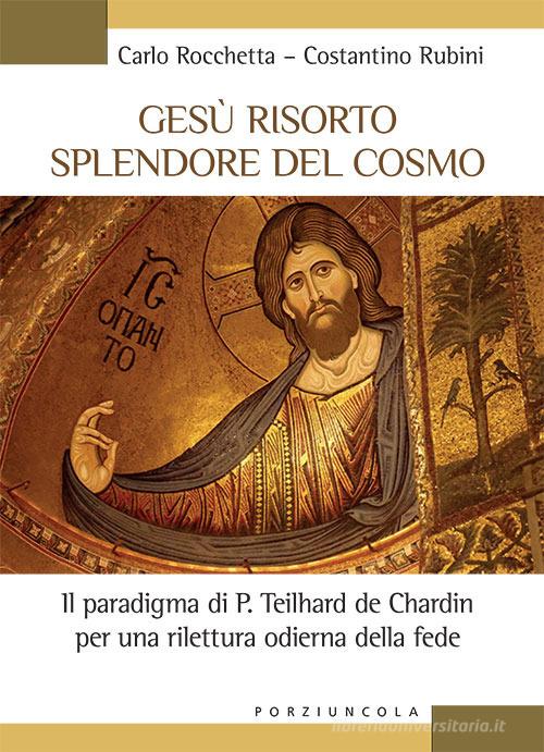 Gesù risorto splendore del cosmo. Il paradigma di P. Teilhard de Chardin per una rilettura odierna della fede di Carlo Rocchetta, Costantino Rubini edito da Porziuncola