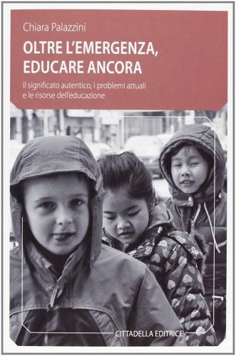 Oltre l'emergenza, educare ancora. Il significato autentico, i problemi attuali e le risorse dell'educazione di Chiara Palazzini edito da Cittadella
