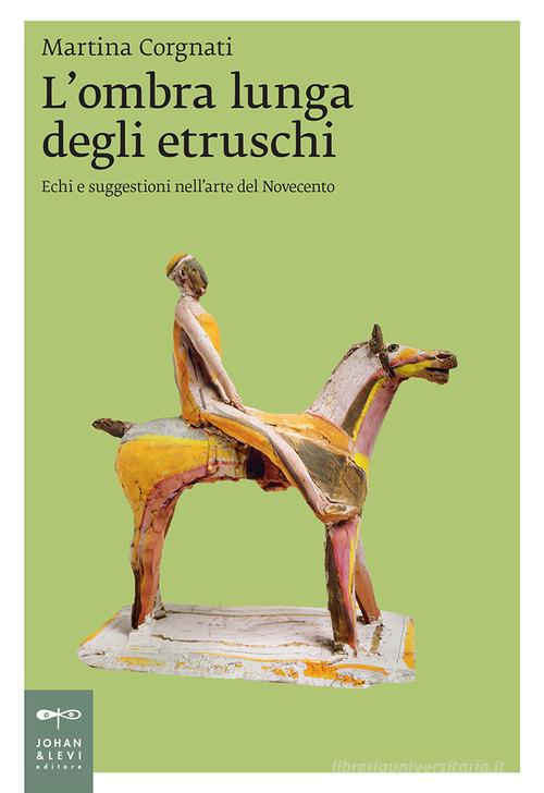 L' ombra lunga degli etruschi. Echi e suggestioni nell'arte del Novecento di Martina Corgnati edito da Johan & Levi
