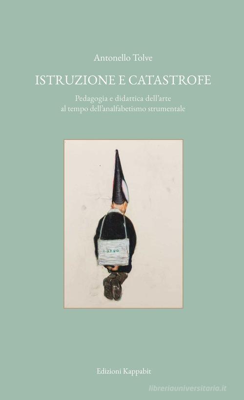 Istruzione e catastrofe. Pedagogia e didattica dell'arte al tempo dell'analfabetismo strumentale di Antonello Tolve edito da Kappabit