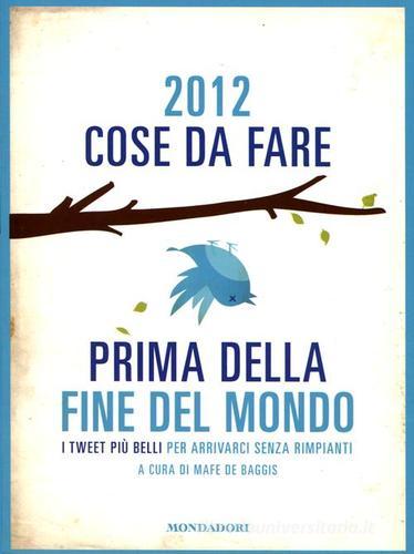 2012 cose da fare prima della fine del mondo. I tweet più belli per arrivarci senza rimpianti edito da Mondadori