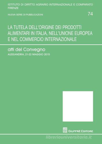 La tutela dell'origine dei prodotti alimentari in Italia, nell'Unione europea e nel commercio internazionale. Atti del Convegno (Alessandria, 21-25 maggio 2015) edito da Giuffrè