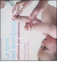La cura del bambino settimana per settimana. Guida illustrata ai primi sei mesi di Alison Mackonochie edito da Rizzoli
