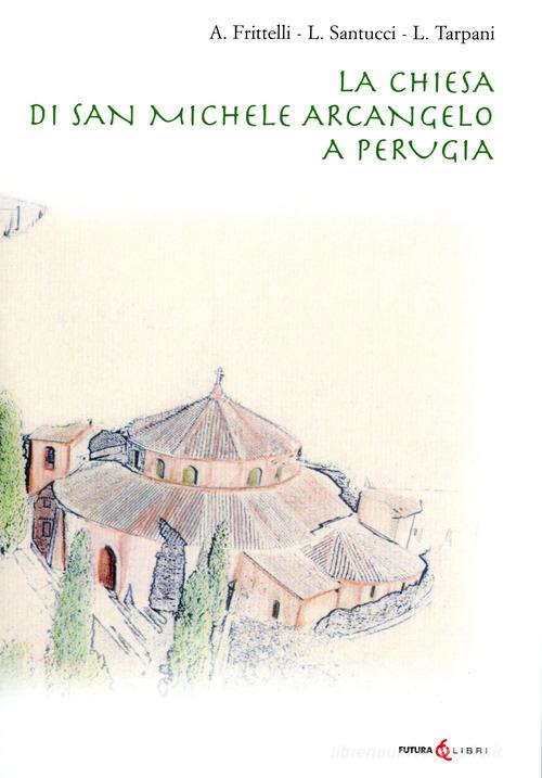 La chiesa di San Michele Arcangelo a Perugia di Aldo Frittelli, Laura Santucci, Luca Tarpani edito da Futura Libri