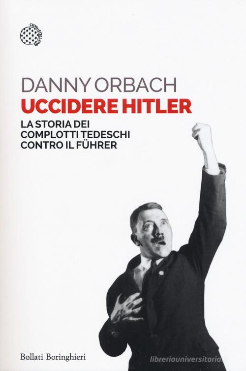 Uccidere Hitler. La storia dei complotti tedeschi contro il Führer di Danny Orbach edito da Bollati Boringhieri
