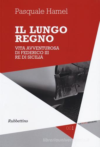Il lungo regno. Vita avventurosa di Federico III, re di Sicilia di Pasquale Hamel edito da Rubbettino