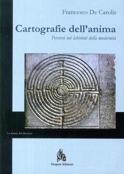 Cartografie dell'anima. Percorsi nei labirinti della modernità di Francesco De Carolis edito da Diogene Edizioni