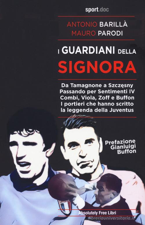 I guardiani della Signora. Da Tamagnone a Szczesny. Passando per Sentimenti IV Combi, Viola, Zoff e Buffon. I portieri che hanno scritto la leggenda della Juventus di Antonio Barillà, Mario Parodi edito da Absolutely Free