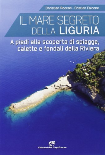 Il mare segreto della Liguria. A piedi alla scoperta di spiagge, calette e fondali della Riviera di Christian Roccati, Christian Falcone edito da Edizioni del Capricorno