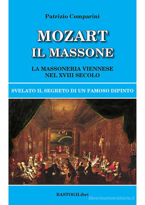 Mozart il massone. La massoneria viennese nel XVIII secolo di Patrizio Comparini edito da BastogiLibri