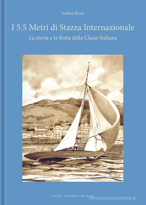 I 5.5 metri di stazza internazionale. La storia e la flotta della Classe Italiana. Ediz. a colori di Andrea Rossi edito da Guido Tommasi Editore-Datanova