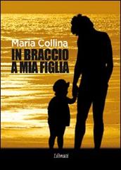 In braccio a mia figlia di Maria Collina edito da Lìbrati
