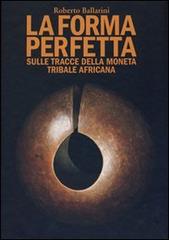 La forma perfetta. Sulle tracce della moneta tribale africana di Roberto Ballarini edito da Orphea Music & Books Service