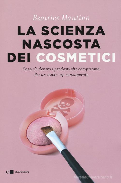 La scienza nascosta dei cosmetici. Cosa c'è dentro i prodotti che compriamo. Per un make-up consapevole di Beatrice Mautino edito da Chiarelettere