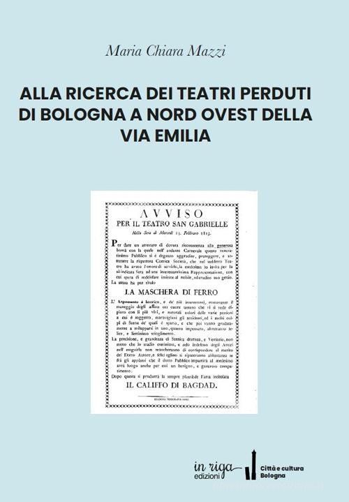 Alla ricerca dei teatri perduti di Bologna a nord ovest della Via Emilia di Maria Chiara Mazzi edito da In Riga Edizioni