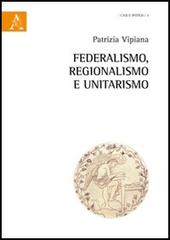 Federalismo, regionalismo ed unitarismo di Patrizia Vipiana edito da Aracne