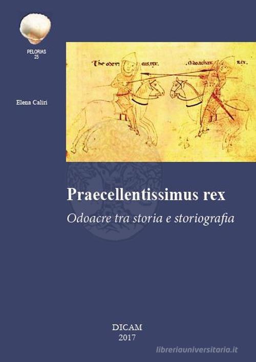 Praecellentissimus Rex. Odoacre tra storia e storiografia. di Elena Caliri edito da DICAM
