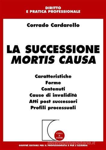 La successione mortis causa. Caratteristiche, forme, contenuti, cause di invalidità, atti post successori, profili processuali di Corrado Cardarello edito da Giuffrè