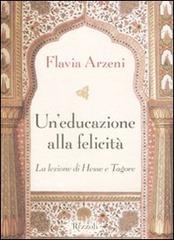 Un' educazione alla felicità. La lezione di Hesse e Tagore di Flavia Arzeni edito da Rizzoli