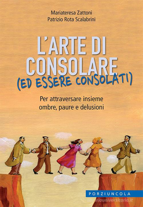 L'arte di consolare (ed essere consolati). Per attraversare insieme ombre, paure e delusioni di Mariateresa Zattoni, Patrizio Rota Scalabrini edito da Porziuncola