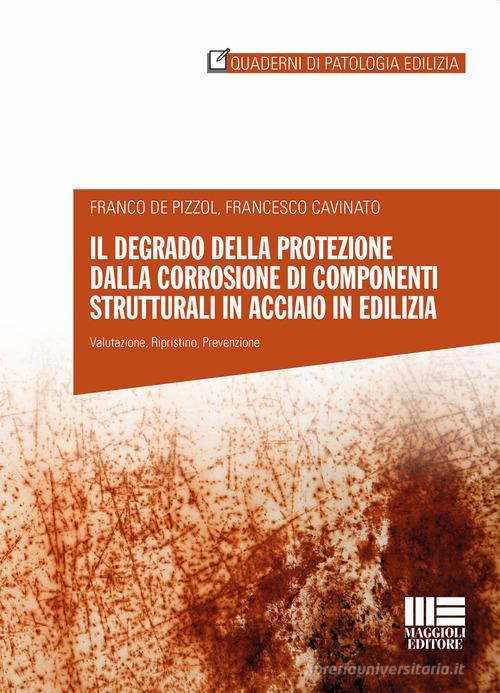 Il degrado della protezione dalla corrosione di componenti strutturali in acciaio in edilizia di Franco De Pizzol, Francesco Cavinato edito da Maggioli Editore