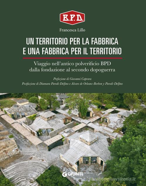 Un territorio per la fabbrica e una fabbrica per il territorio. Viaggio nell'antico polverificio BPD dalla fondazione al secondo dopoguerra di Francesca Lillo edito da Giunti Editore