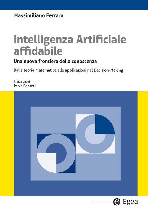 Intelligenza artificiale affidabile. Una nuova frontiera della conoscenza. Dalla teoria matematica alle applicazioni nel Decision-Making di Massimiliano Ferrara edito da EGEA
