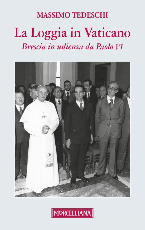 La loggia in Vaticano. Brescia in udienza da Paolo VI di Massimo Tedeschi edito da Morcelliana