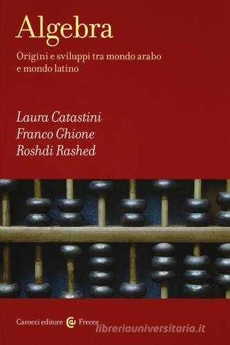 Algebra. Origini e sviluppi tra mondo arabo e mondo latino di Laura Catastini, Franco Ghione, Roshdi Rashed edito da Carocci