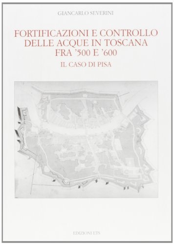 Fortificazioni e controllo delle acque in Toscana fra '500 e '600. Il caso di Pisa di Giancarlo Severini edito da Edizioni ETS