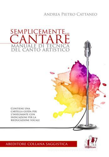 Semplicemente... cantare. Manuale di tecnica del canto artistico di Andrea Pietro Cattaneo edito da ABEditore