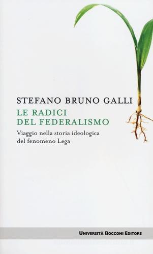 Le radici del federalismo. Viaggio nella storia ideologica del fenomeno Lega di Stefano Bruno Galli edito da Università Bocconi Editore