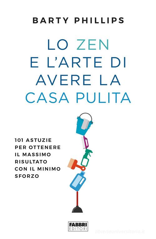 Lo zen e l'arte di avere la casa pulita. 101 astuzie per ottenere il massimo risultato con il minimo sforzo di Barty Phillips edito da Fabbri