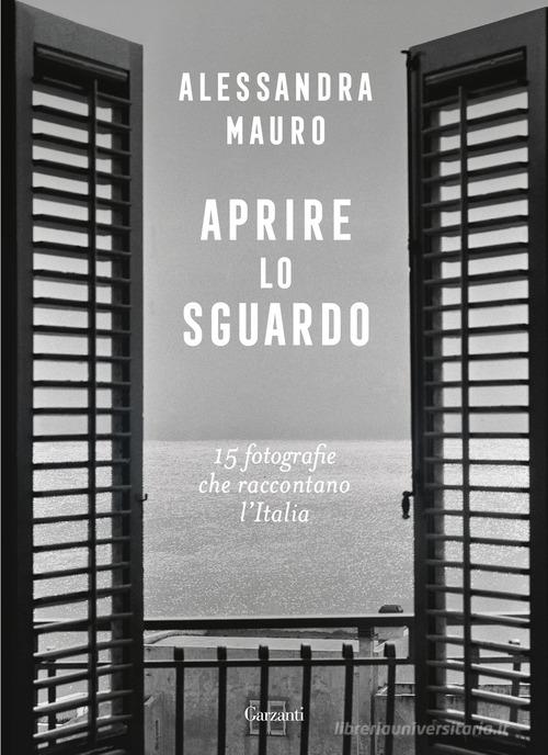 Aprire lo sguardo. 15 fotografie che raccontano l'Italia di Alessandra Mauro edito da Garzanti